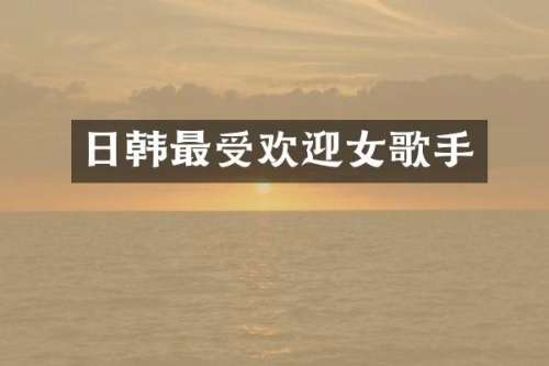 日韩最受欢迎女歌手