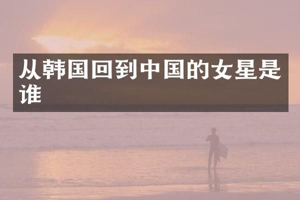 从韩国回到中国的女星是谁