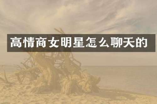 高情商女明星怎么聊天的
