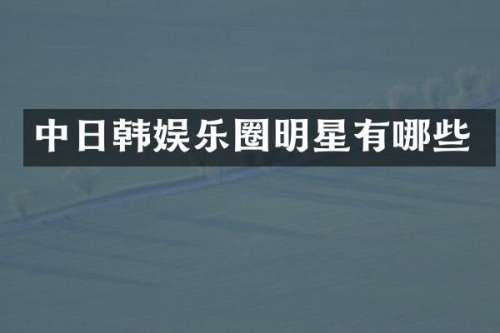 中日韩娱乐圈明星有哪些