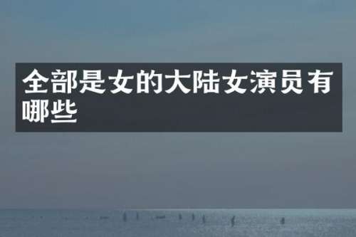 全部是女的大陆女演员有哪些