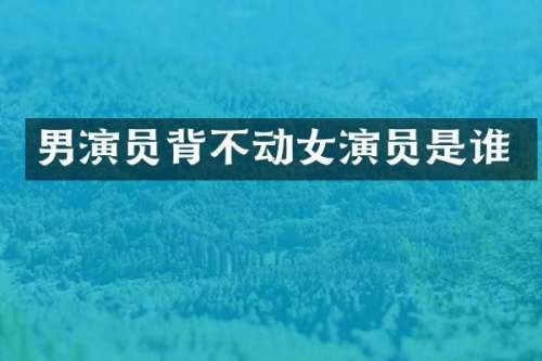 男演员背不动女演员是谁