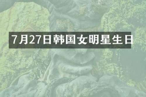 7月27日韩国女明星生日