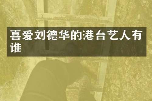 喜爱刘德华的港台艺人有谁