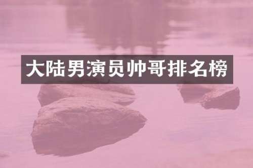 大陆男演员帅哥排名榜
