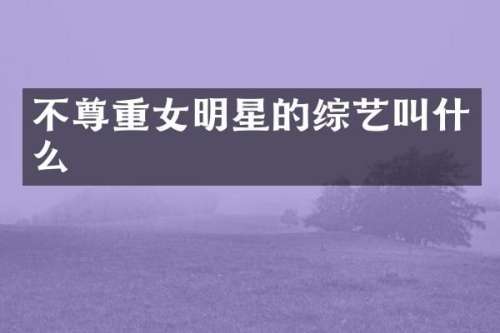 不尊重女明星的综艺叫什么