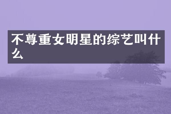 不尊重女明星的综艺叫什么
