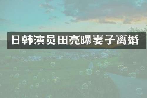 日韩演员田亮曝妻子离婚