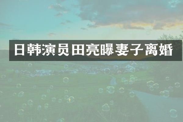 日韩演员田亮曝妻子离婚