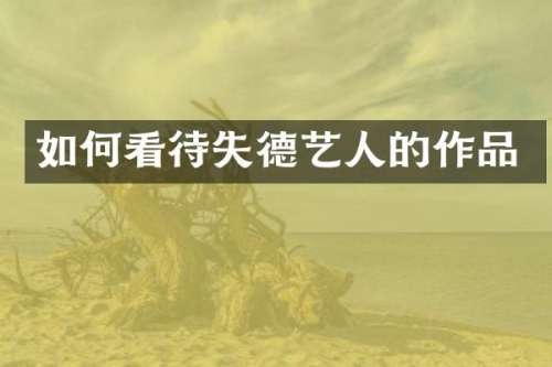 如何看待失德艺人的作品