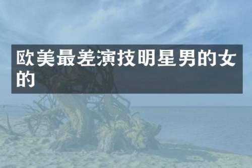 欧美最差演技明星男的女的