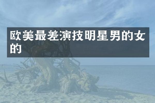 欧美最差演技明星男的女的