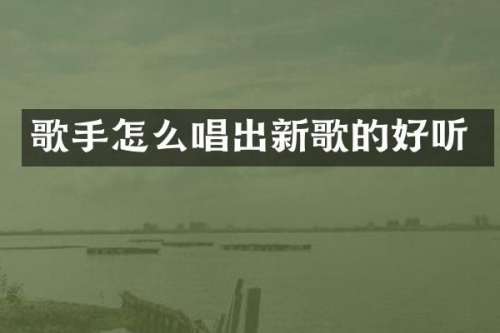 歌手怎么唱出新歌的好听