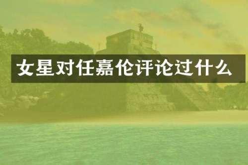女星对任嘉伦评论过什么