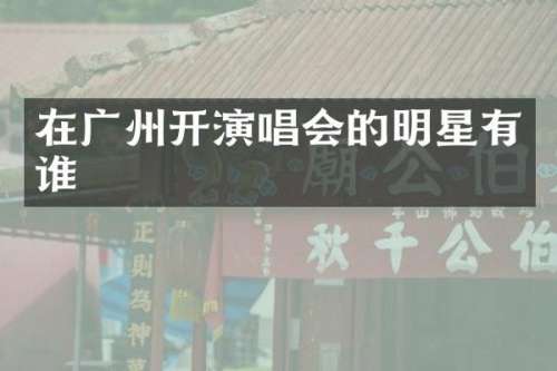 在广州开演唱会的明星有谁