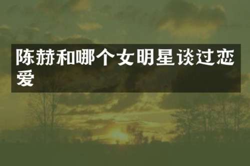 陈赫和哪个女明星谈过恋爱
