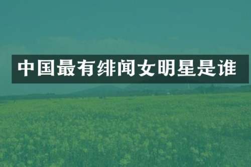 中国最有绯闻女明星是谁