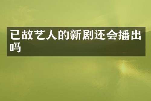 已故艺人的新剧还会播出吗