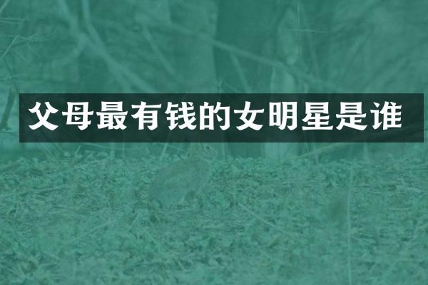父母最有钱的女明星是谁