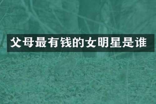 父母最有钱的女明星是谁