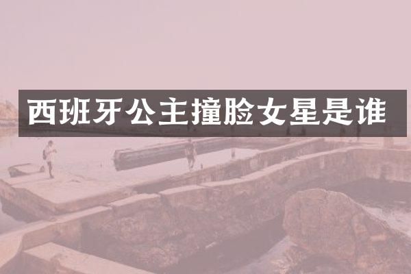 西班牙公主撞脸女星是谁