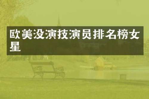 欧美没演技演员排名榜女星