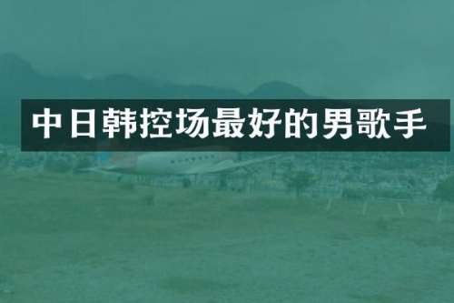 中日韩控场最好的男歌手