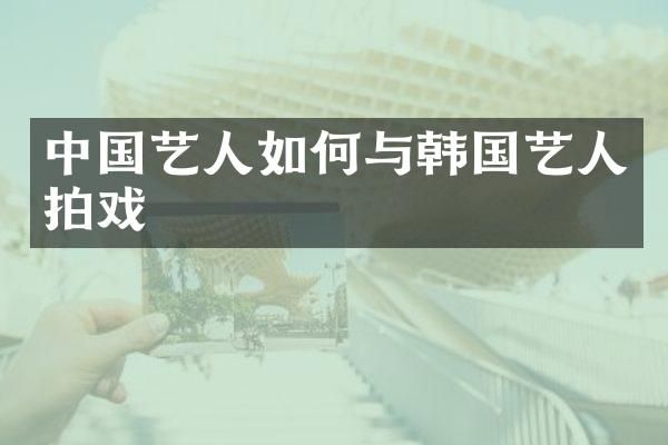 中国艺人如何与韩国艺人拍戏