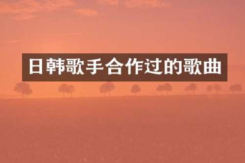 日韩歌手合作过的歌曲