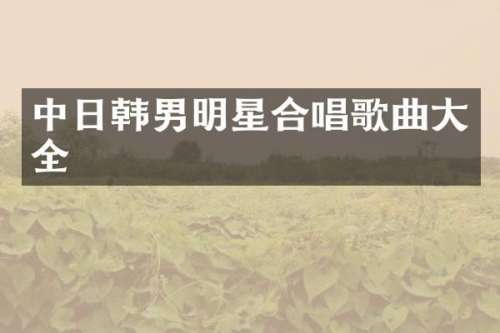 中日韩男明星合唱歌曲大全
