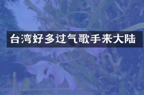 台湾好多过气歌手来大陆