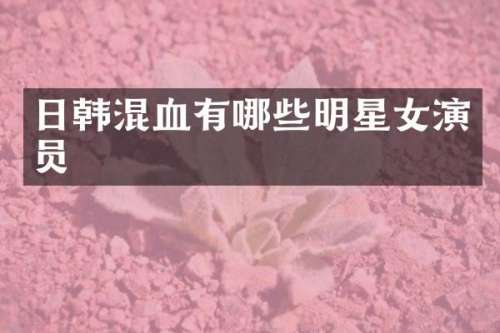 日韩混血有哪些明星女演员