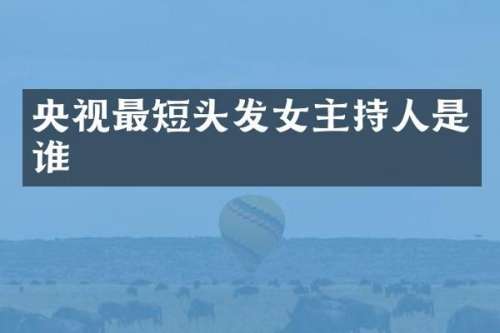 央视最短头发女主持人是谁