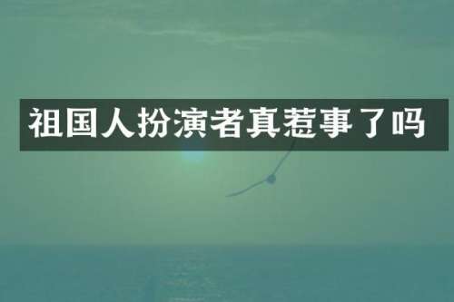 祖国人扮演者真惹事了吗