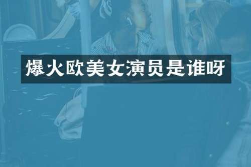 爆火欧演员是谁呀