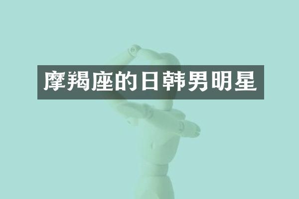 摩羯座的日韩男明星