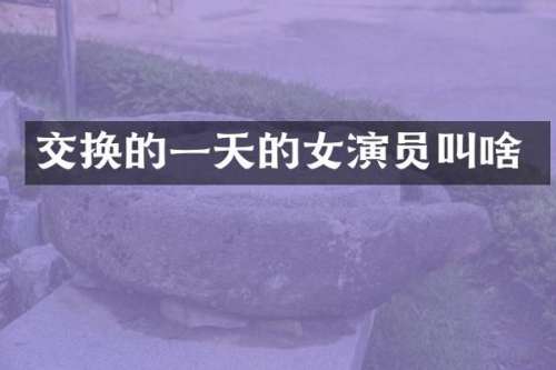 交换的一天的女演员叫啥