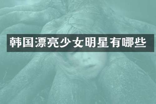 韩国漂亮少女明星有哪些