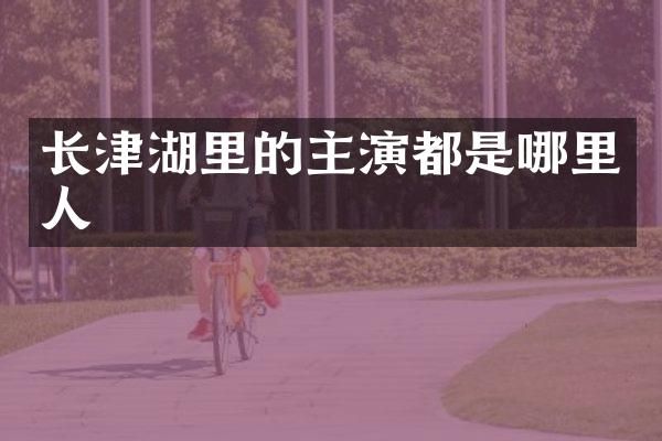 长津湖里的主演都是哪里人