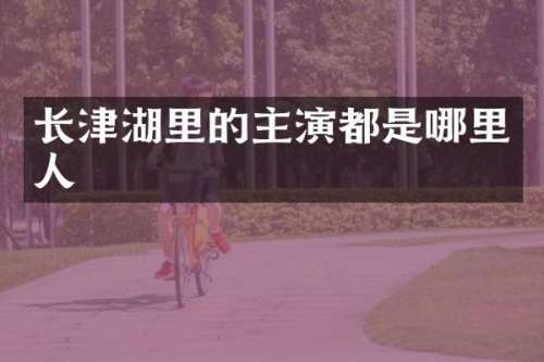 长津湖里的主演都是哪里人