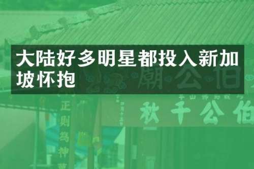 大陆好多明星都投入新加坡怀抱