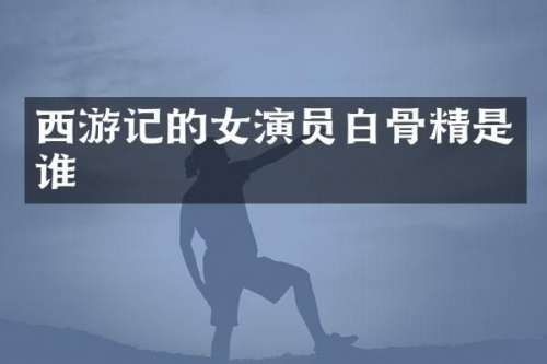 西游记的女演员白骨精是谁