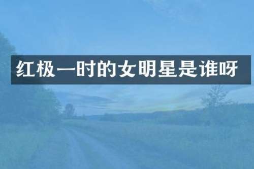 红极一时的女明星是谁呀