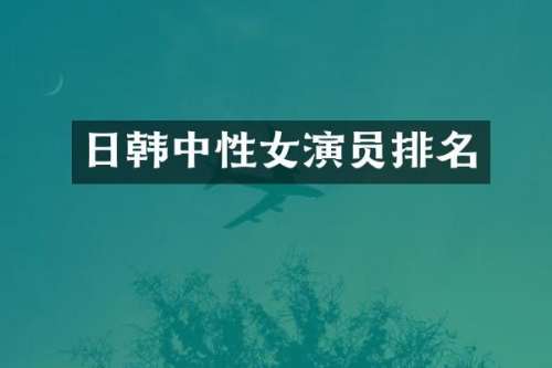 日韩中性女演员排名