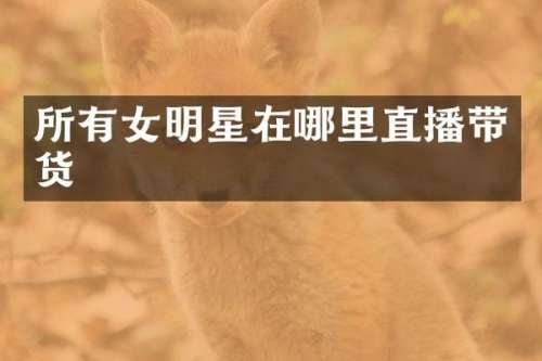 所有女明星在哪里直播带货