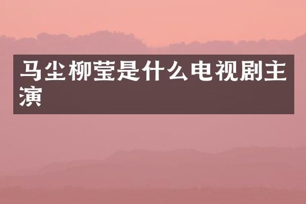 马尘柳莹是什么电视剧主演