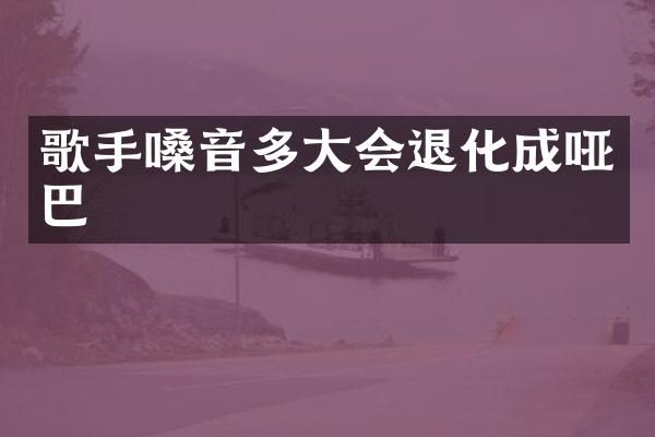 歌手嗓音多大会退化成哑巴