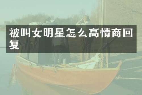 被叫女明星怎么高情商回复