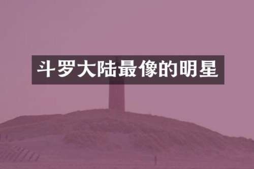 斗罗大陆最像的明星