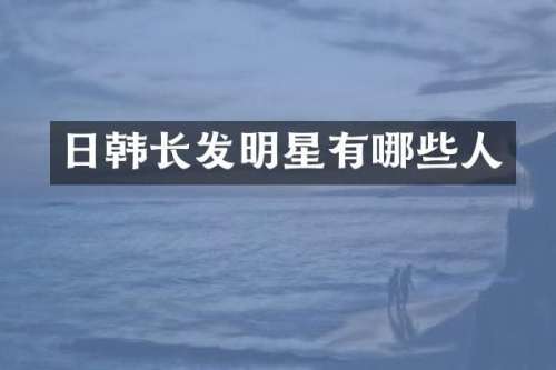 日韩长发明星有哪些人